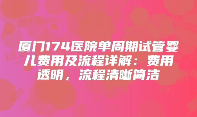 厦门174医院单周期试管婴儿费用及流程详解：费用透明，流程清晰简洁