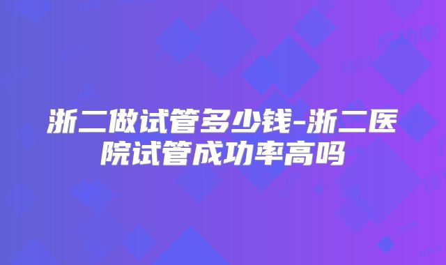 浙二做试管多少钱-浙二医院试管成功率高吗