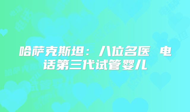 哈萨克斯坦:八位名医 电话第三代试管婴儿