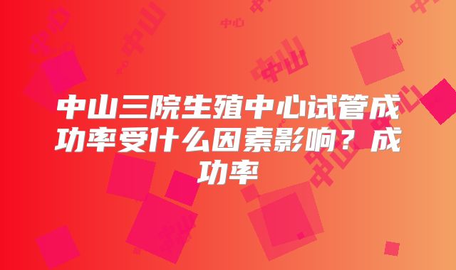 中山三院生殖中心试管成功率受什么因素影响？成功率