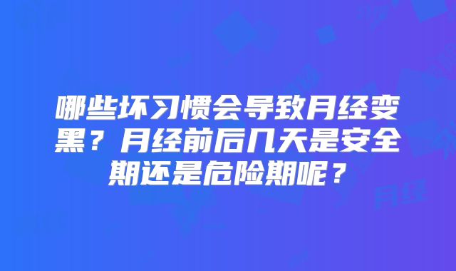 哪些坏习惯会导致月经变黑？月经前后几天是安全期还是危险期呢？