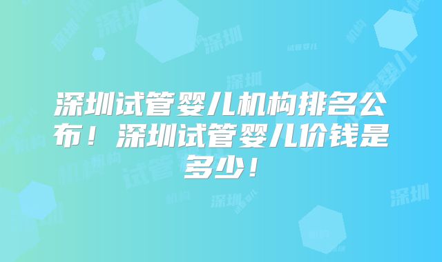 深圳试管婴儿机构排名公布!深圳试管婴儿价钱是多少!