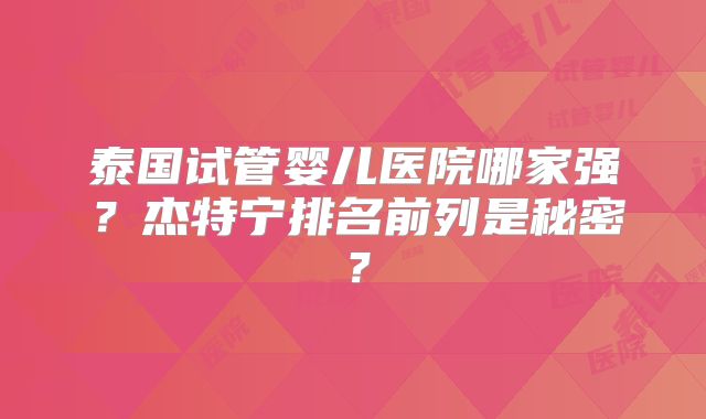 泰国试管婴儿医院哪家强？杰特宁排名前列是秘密？