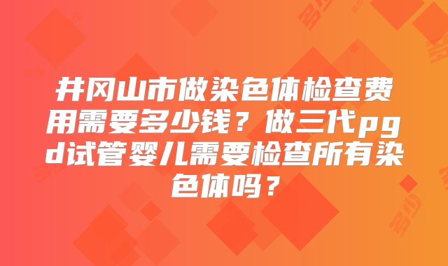 井冈山市做染色体检查费用需要多少钱？做三代pgd试管婴儿需要检查所有染色体吗？