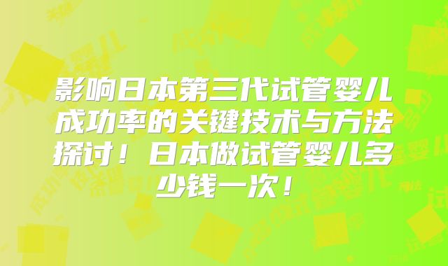 影响日本第三代试管婴儿成功率的关键技术与方法探讨！日本做试管婴儿多少钱一次！
