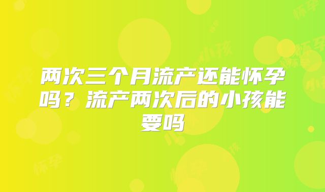 两次三个月流产还能怀孕吗?流产两次后的小孩能要吗
