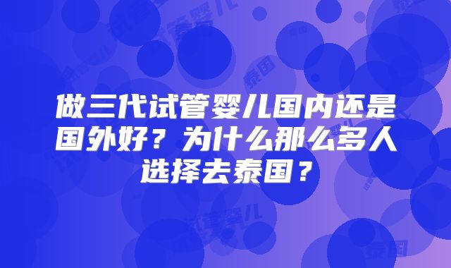 做三代试管婴儿国内还是国外好?为什么那么多人选择去泰国?