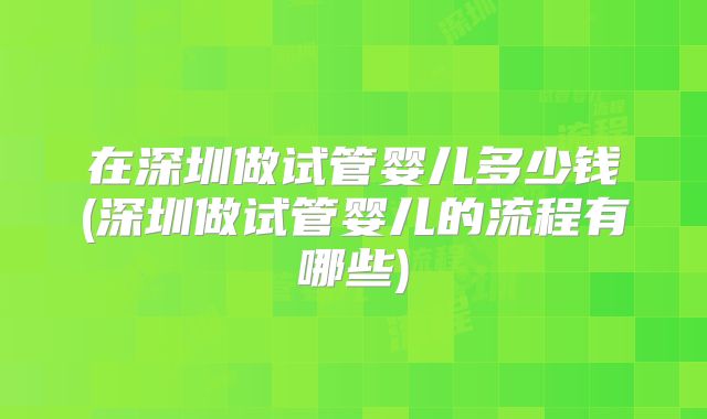 在深圳做试管婴儿多少钱(深圳做试管婴儿的流程有哪些)