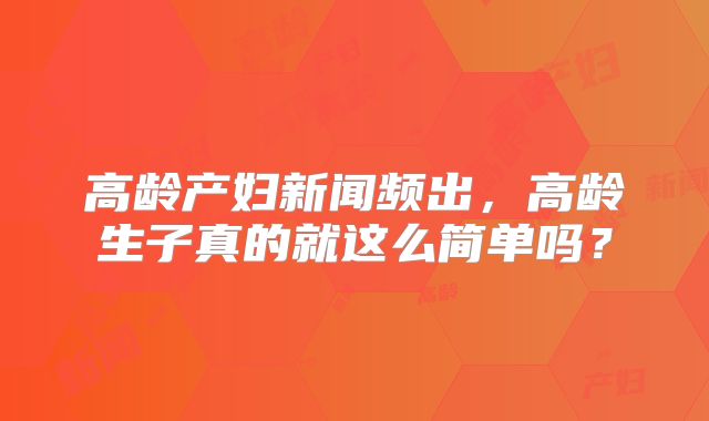 高龄产妇新闻频出,高龄生子真的就这么简单吗?