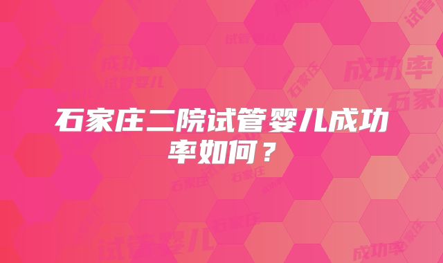 石家庄二院试管婴儿成功率如何？