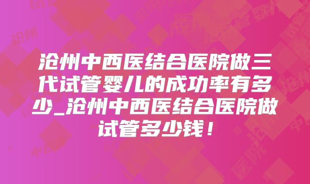 沧州中西医结合医院做三代试管婴儿的成功率有多少_沧州中西医结合医院做试管多少钱！