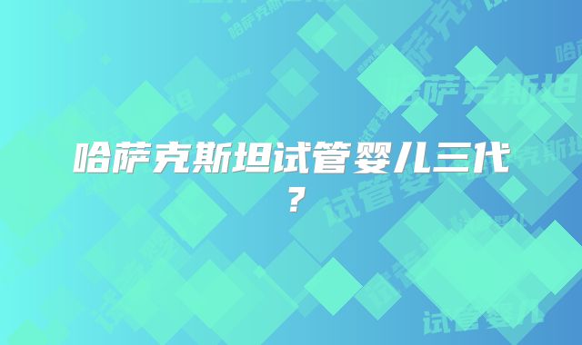 哈萨克斯坦试管婴儿三代?