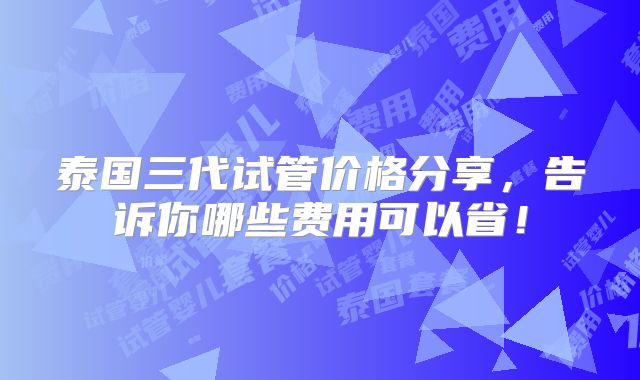 泰国三代试管价格分享，告诉你哪些费用可以省！