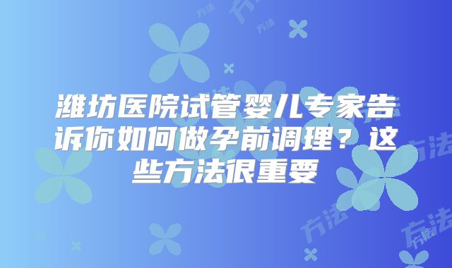 潍坊医院试管婴儿专家告诉你如何做孕前调理？这些方法很重要