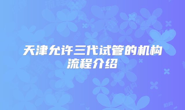 天津允许三代试管的机构流程介绍