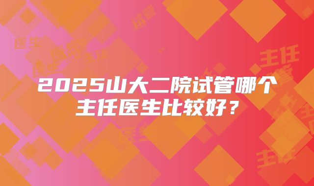 2025山大二院试管哪个主任医生比较好?