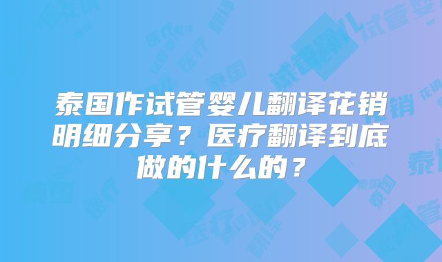 泰国作试管婴儿翻译花销明细分享?医疗翻译到底做的什么的?