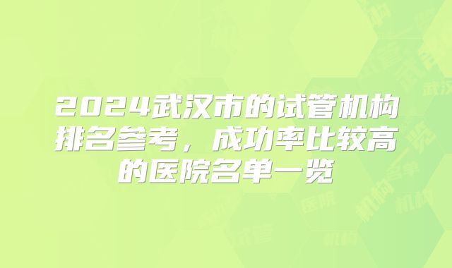 2024武汉市的试管机构排名参考,成功率比较高的医院名单一览