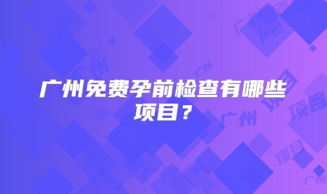 广州免费孕前检查有哪些项目？