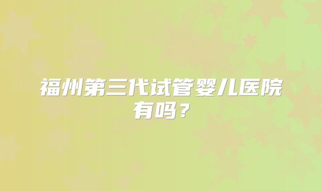 福州第三代试管婴儿医院有吗？