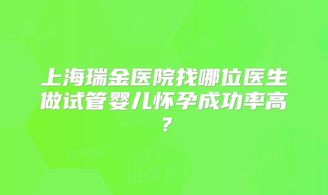 上海瑞金医院找哪位医生做试管婴儿怀孕成功率高?