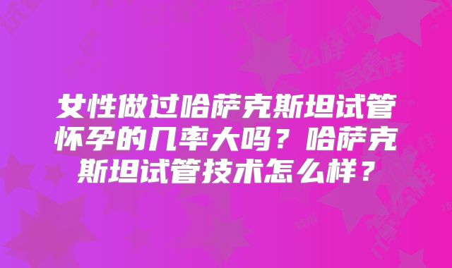 女性做过哈萨克斯坦试管怀孕的几率大吗?哈萨克斯坦试管技术怎么样?