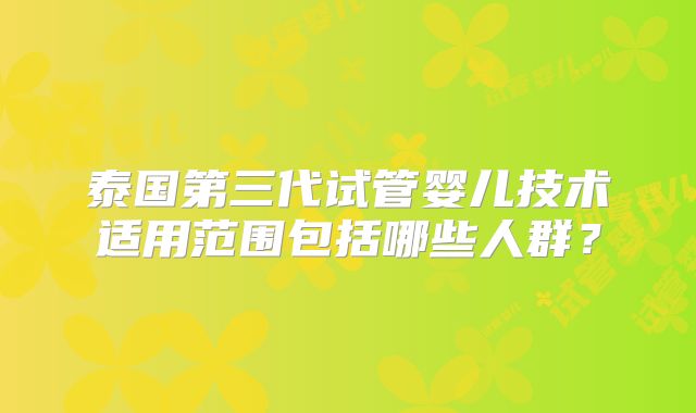 泰国第三代试管婴儿技术适用范围包括哪些人群？