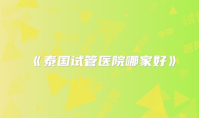《泰国试管医院哪家好》