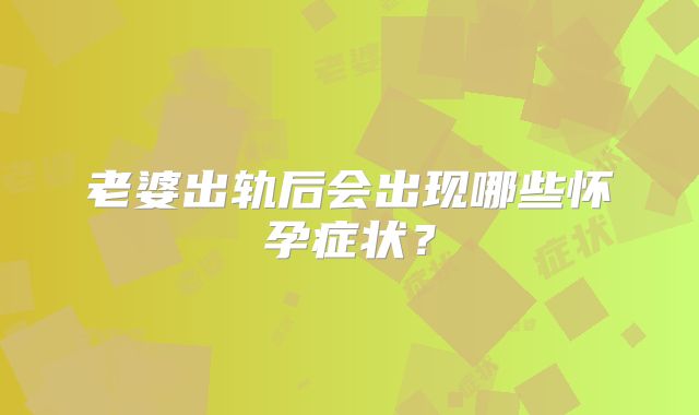 老婆出轨后会出现哪些怀孕症状？