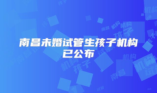 南昌未婚试管生孩子机构已公布
