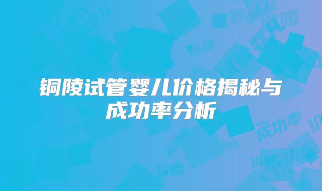 铜陵试管婴儿价格揭秘与成功率分析