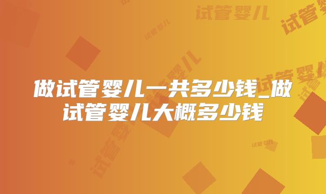 做试管婴儿一共多少钱_做试管婴儿大概多少钱