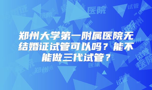 郑州大学第一附属医院无结婚证试管可以吗？能不能做三代试管？