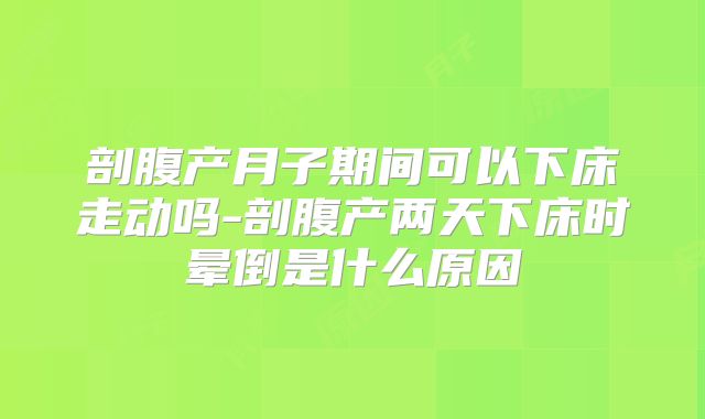 剖腹产月子期间可以下床走动吗-剖腹产两天下床时晕倒是什么原因