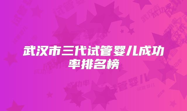武汉市三代试管婴儿成功率排名榜