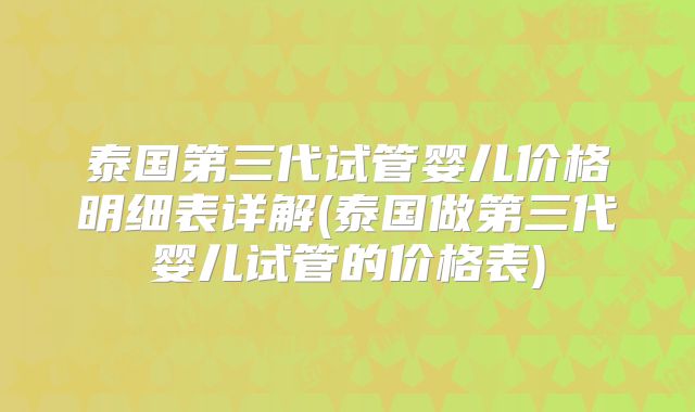 泰国第三代试管婴儿价格明细表详解(泰国做第三代婴儿试管的价格表)