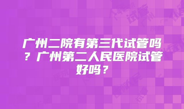 广州二院有第三代试管吗？广州第二人民医院试管好吗？