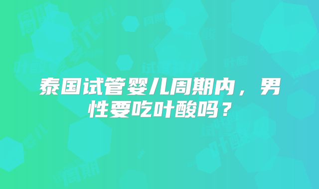 泰国试管婴儿周期内,男性要吃叶酸吗?