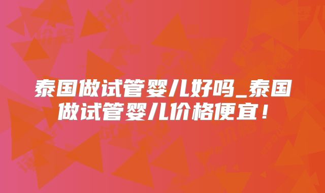 泰国做试管婴儿好吗_泰国做试管婴儿价格便宜！