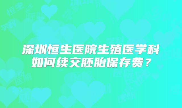 深圳恒生医院生殖医学科如何续交胚胎保存费?