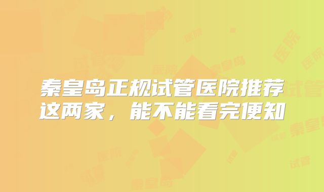 秦皇岛正规试管医院推荐这两家，能不能看完便知