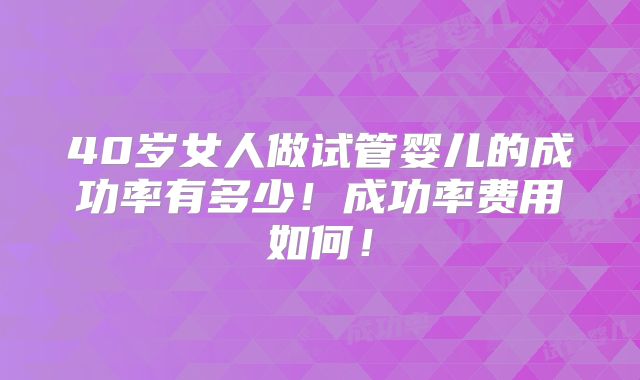 40岁女人做试管婴儿的成功率有多少！成功率费用如何！
