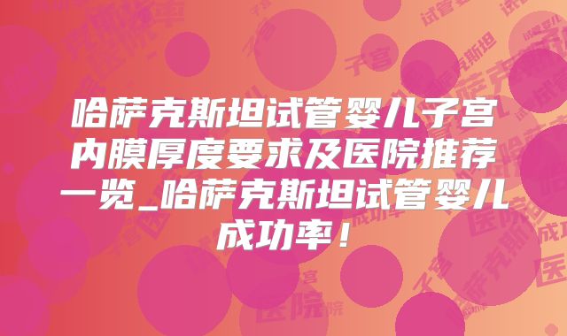 哈萨克斯坦试管婴儿子宫内膜厚度要求及医院推荐一览_哈萨克斯坦试管婴儿成功率！
