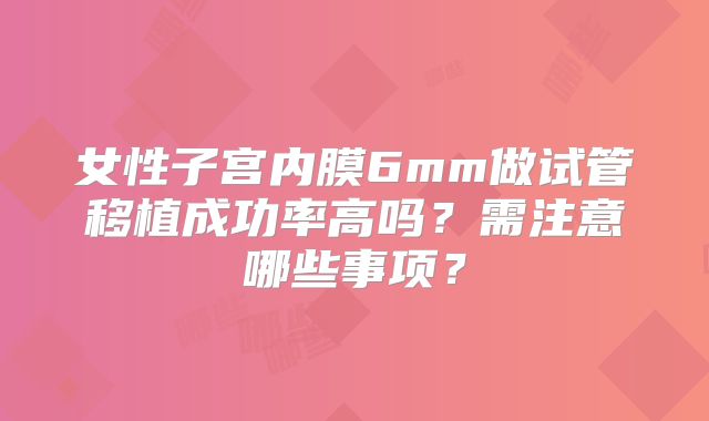 女性子宫内膜6mm做试管移植成功率高吗？需注意哪些事项？
