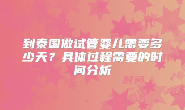 到泰国做试管婴儿需要多少天?具体过程需要的时间分析