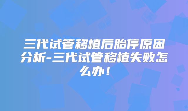 三代试管移植后胎停原因分析-三代试管移植失败怎么办!