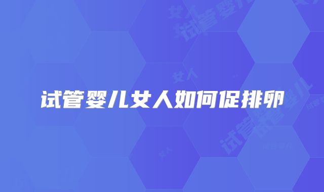 试管婴儿女人如何促排卵