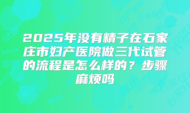 2025年没有精子在石家庄市妇产医院做三代试管的流程是怎么样的?步骤麻烦吗