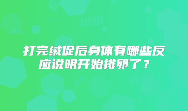 打完绒促后身体有哪些反应说明开始排卵了?