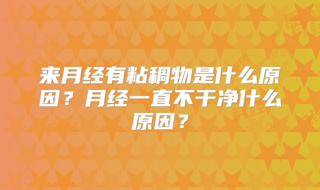 来月经有粘稠物是什么原因?月经一直不干净什么原因?